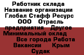 Работник склада › Название организации ­ Глобал Стафф Ресурс, ООО › Отрасль предприятия ­ Другое › Минимальный оклад ­ 26 000 - Все города Работа » Вакансии   . Крым,Судак